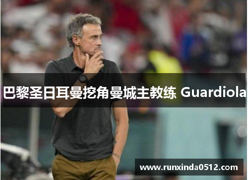 巴黎圣日耳曼挖角曼城主教练 Guardiola